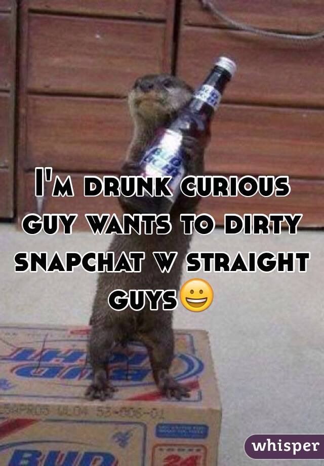 I'm drunk curious guy wants to dirty snapchat w straight guys😀