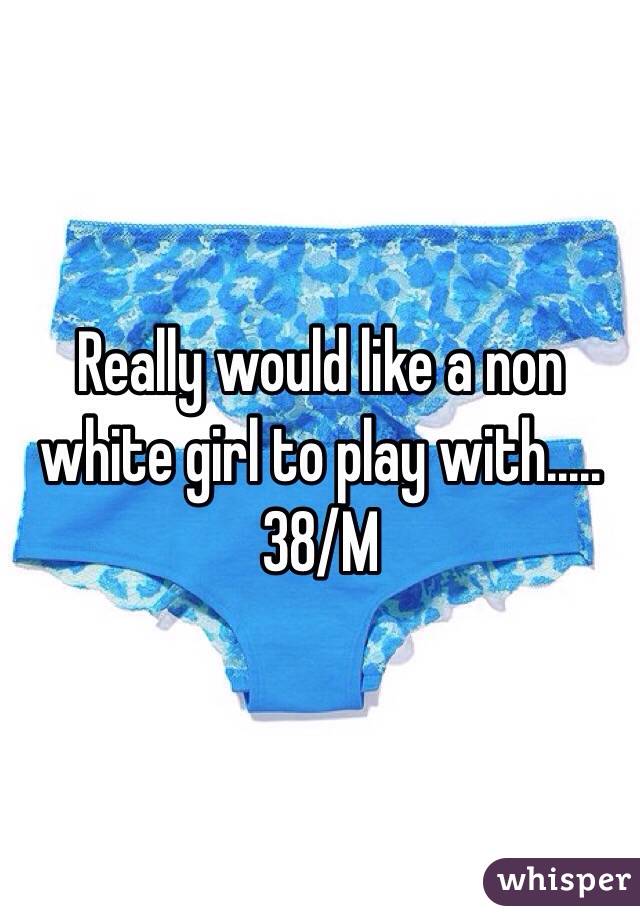 Really would like a non white girl to play with.....38/M