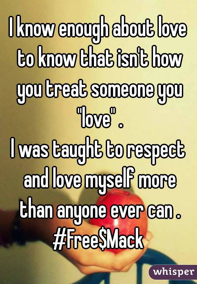 I know enough about love to know that isn't how you treat someone you "love" .
I was taught to respect and love myself more than anyone ever can .
#Free$Mack
