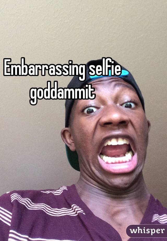 Embarrassing selfie goddammit 