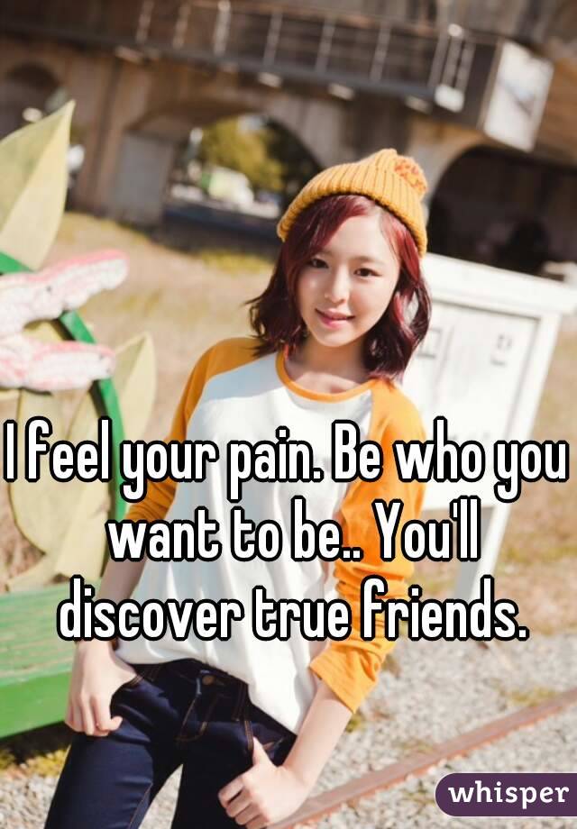 I feel your pain. Be who you want to be.. You'll discover true friends.