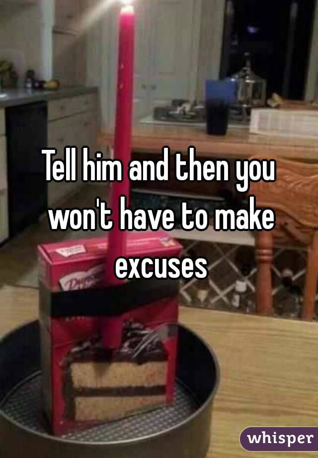Tell him and then you won't have to make excuses