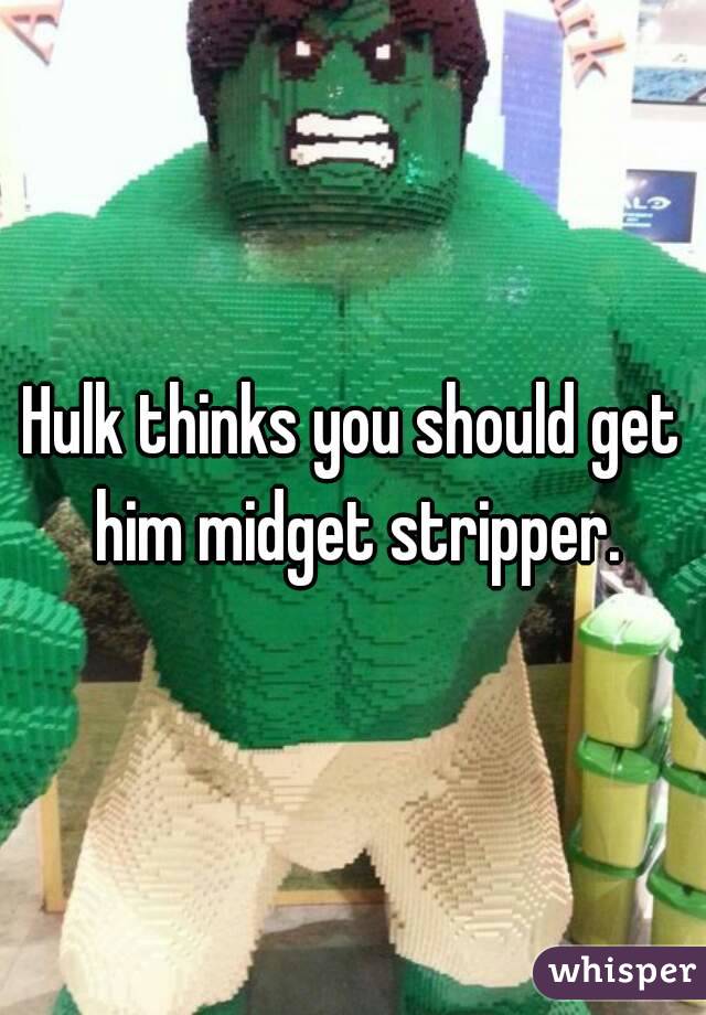 Hulk thinks you should get him midget stripper.