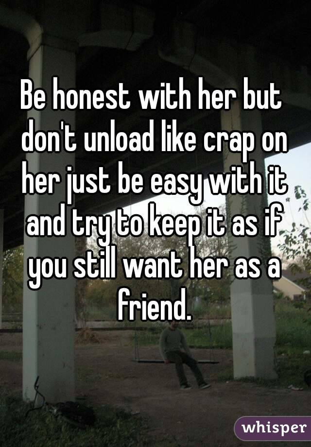 Be honest with her but don't unload like crap on her just be easy with it and try to keep it as if you still want her as a friend.