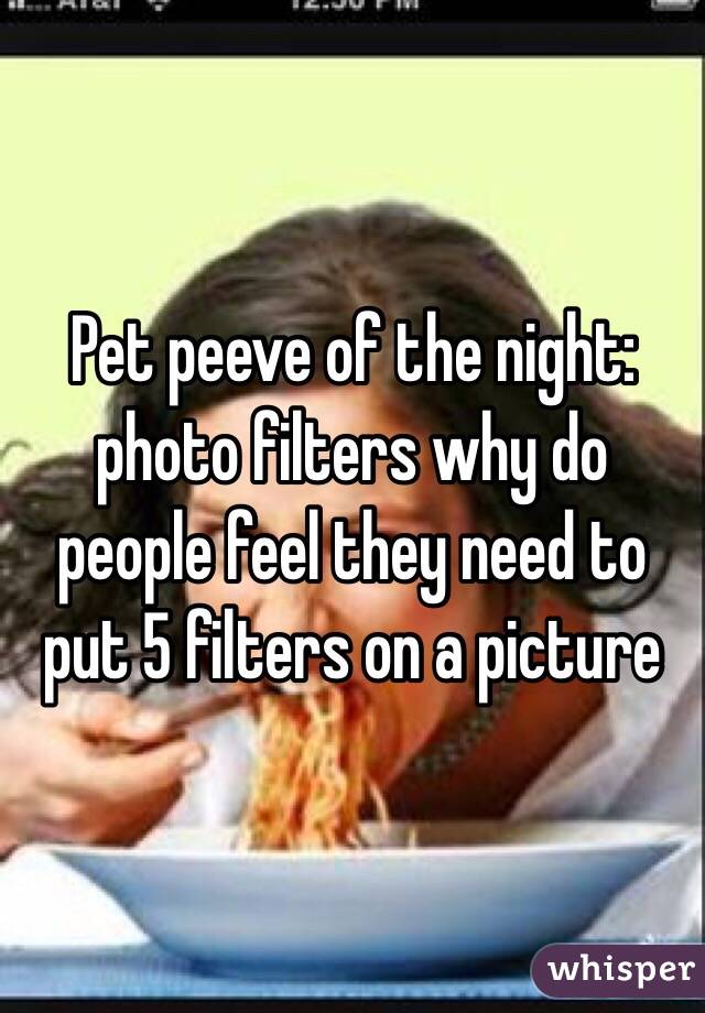 Pet peeve of the night: photo filters why do people feel they need to put 5 filters on a picture 
