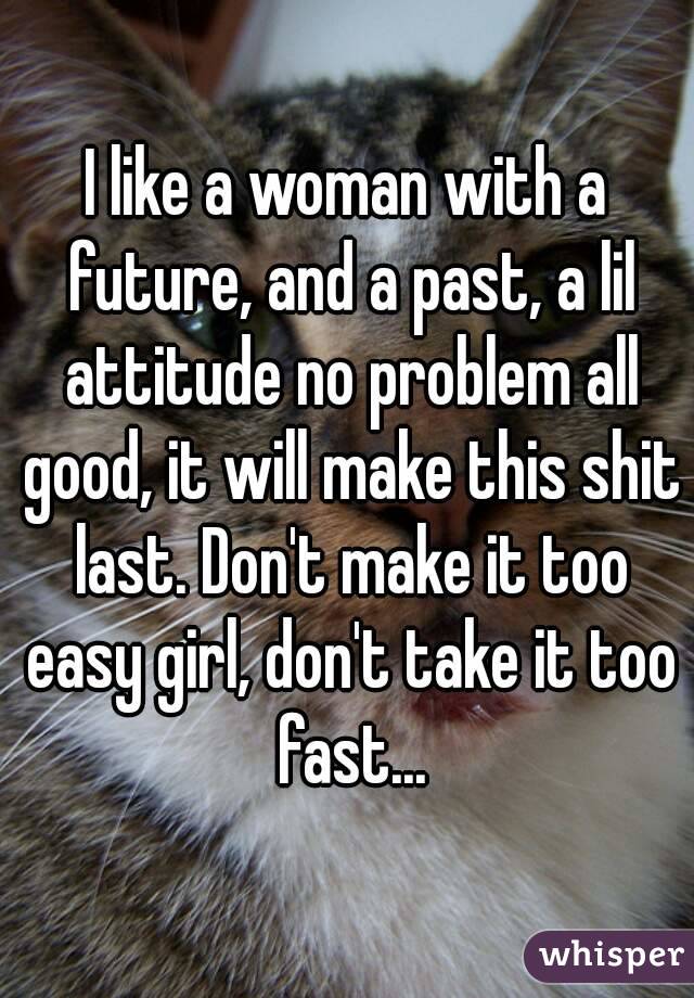 I like a woman with a future, and a past, a lil attitude no problem all good, it will make this shit last. Don't make it too easy girl, don't take it too fast...