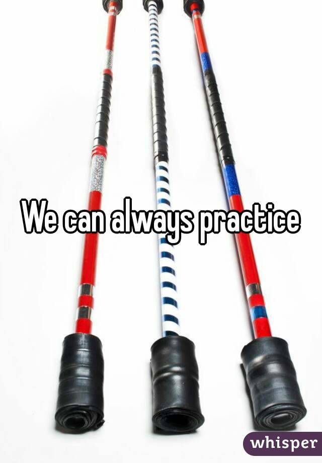 We can always practice