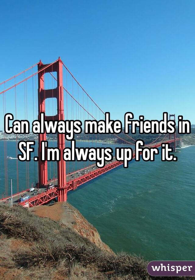 Can always make friends in SF. I'm always up for it. 