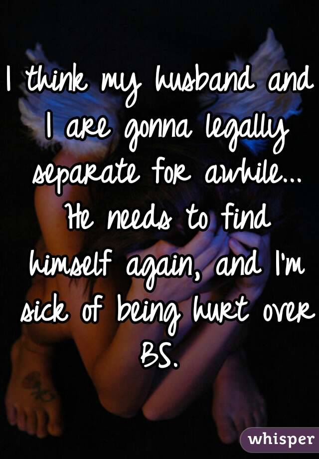 I think my husband and I are gonna legally separate for awhile... He needs to find himself again, and I'm sick of being hurt over BS. 