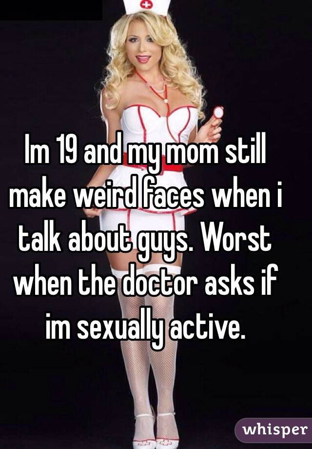 Im 19 and my mom still make weird faces when i talk about guys. Worst when the doctor asks if im sexually active. 