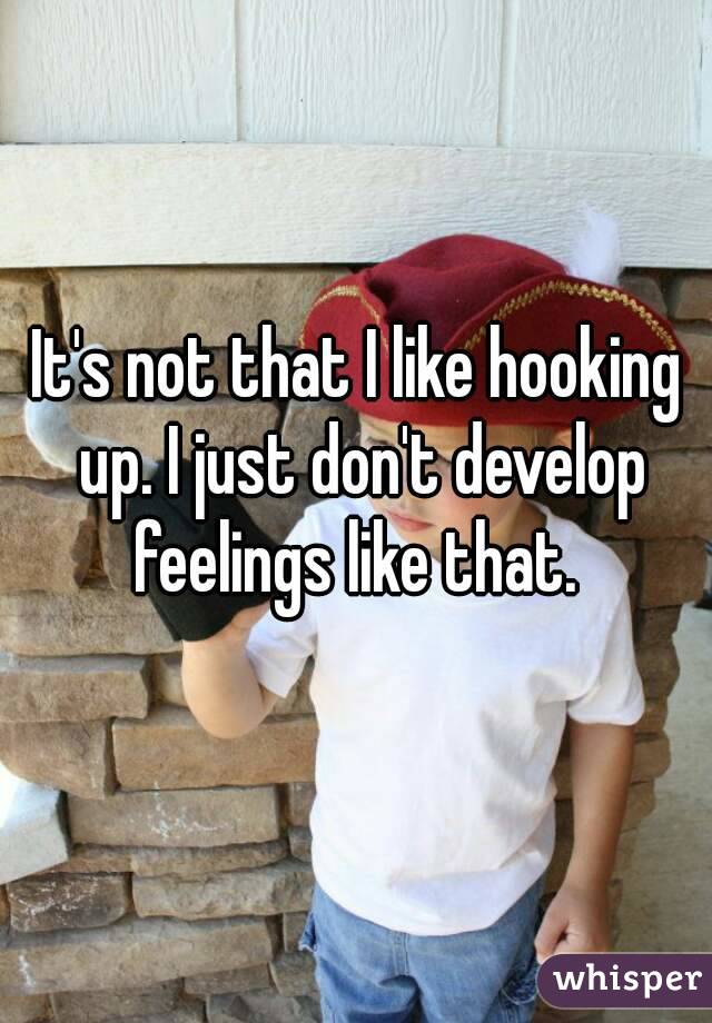 It's not that I like hooking up. I just don't develop feelings like that. 