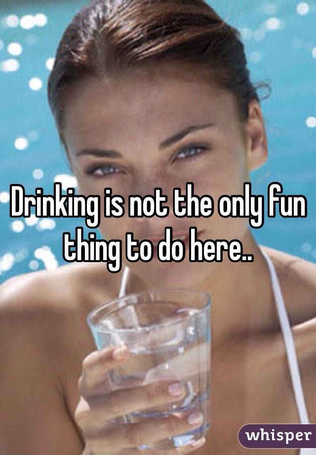 Drinking is not the only fun thing to do here..
