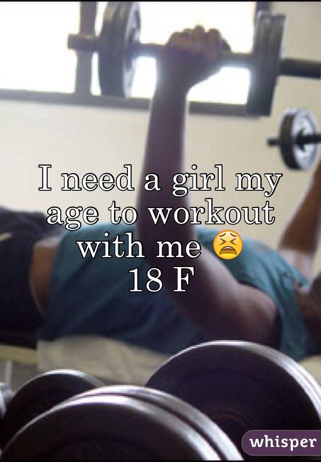 I need a girl my age to workout with me 😫
18 F