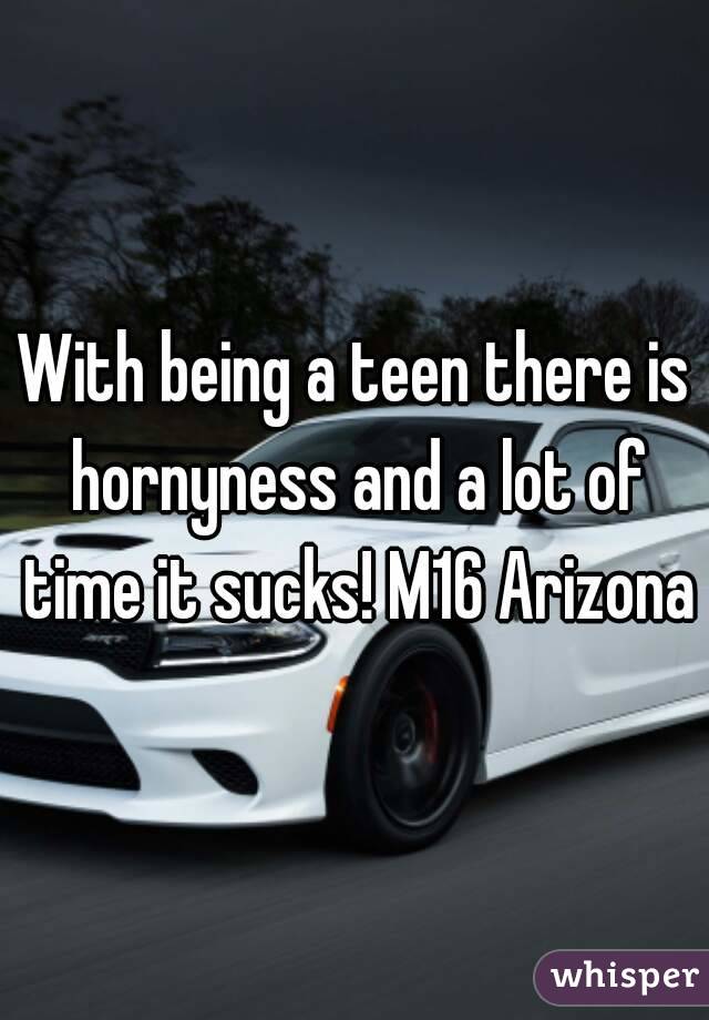 With being a teen there is hornyness and a lot of time it sucks! M16 Arizona
