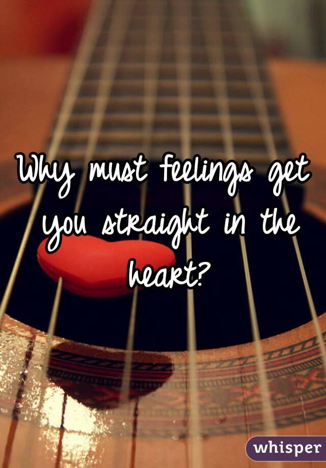 Why must feelings get you straight in the heart?
