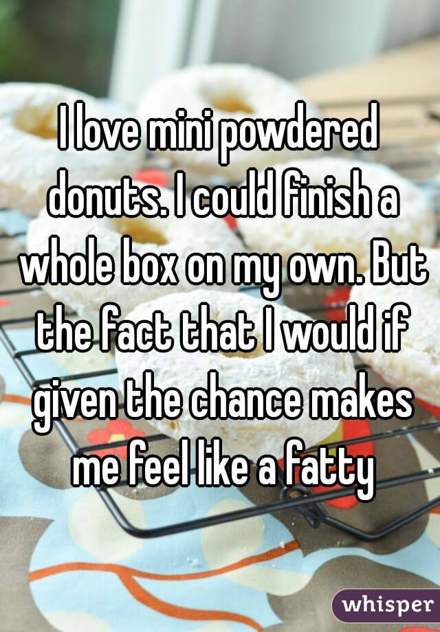 I love mini powdered donuts. I could finish a whole box on my own. But the fact that I would if given the chance makes me feel like a fatty