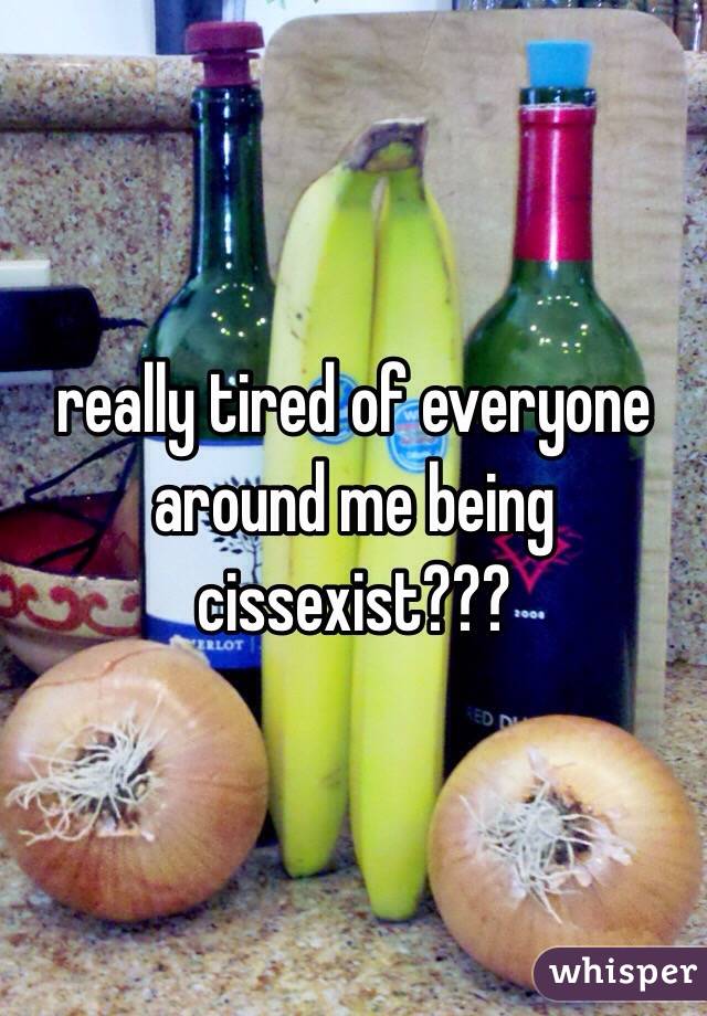 really tired of everyone around me being cissexist???
