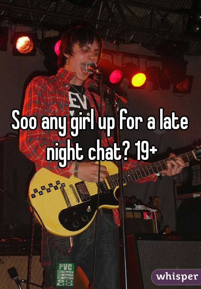 Soo any girl up for a late night chat? 19+