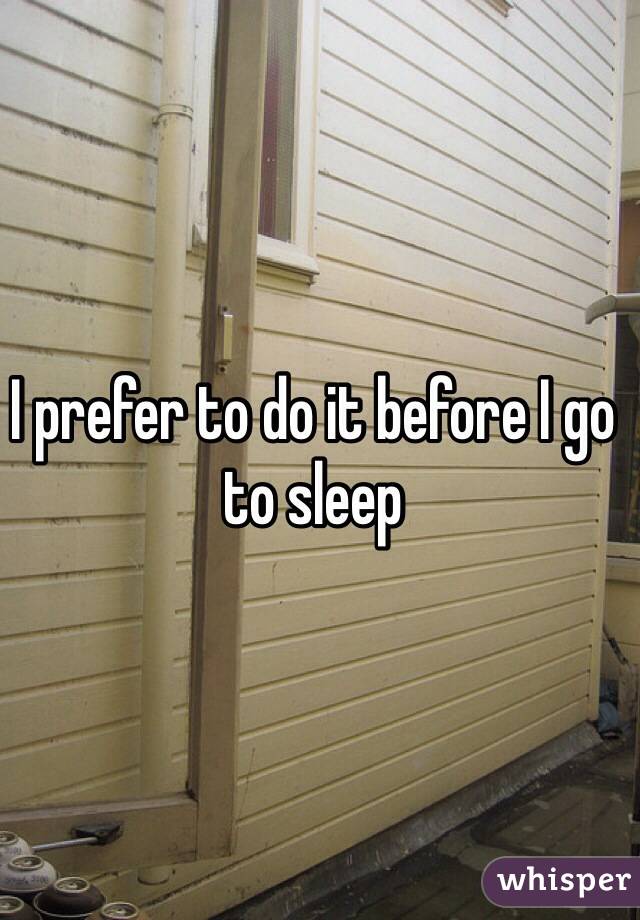 I prefer to do it before I go to sleep