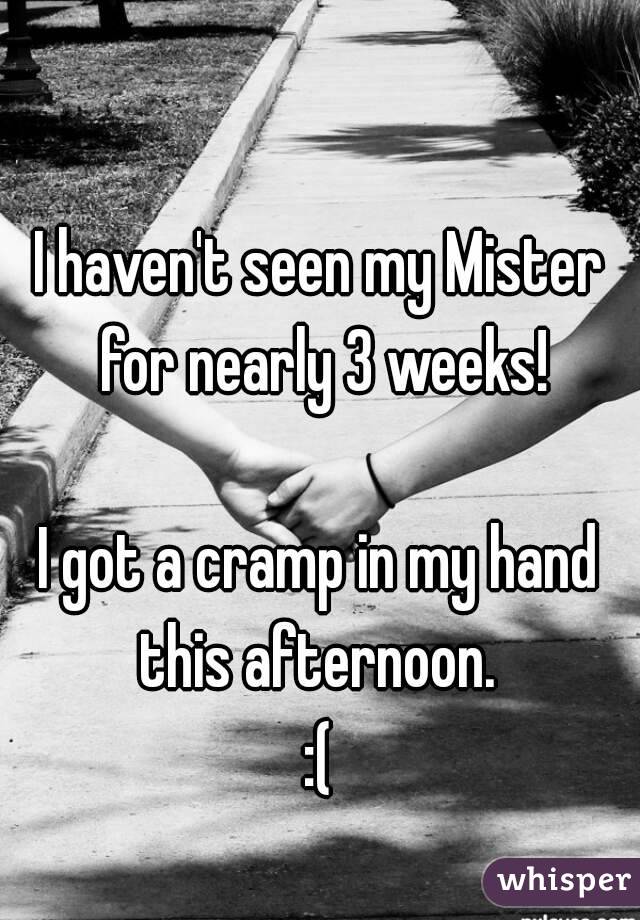 I haven't seen my Mister for nearly 3 weeks!

I got a cramp in my hand this afternoon. 
:(