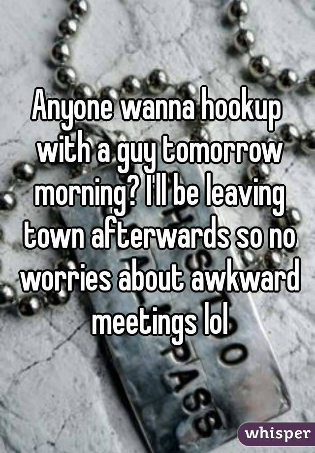 Anyone wanna hookup with a guy tomorrow morning? I'll be leaving town afterwards so no worries about awkward meetings lol