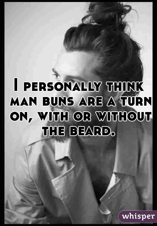 I personally think man buns are a turn on, with or without the beard. 