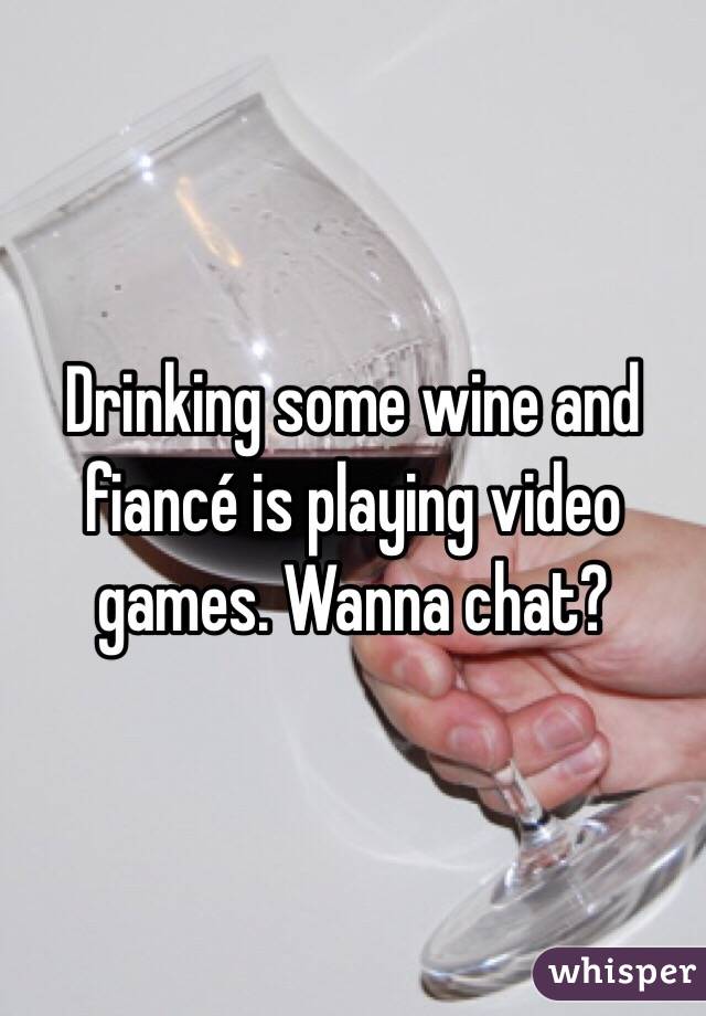 Drinking some wine and fiancé is playing video games. Wanna chat?