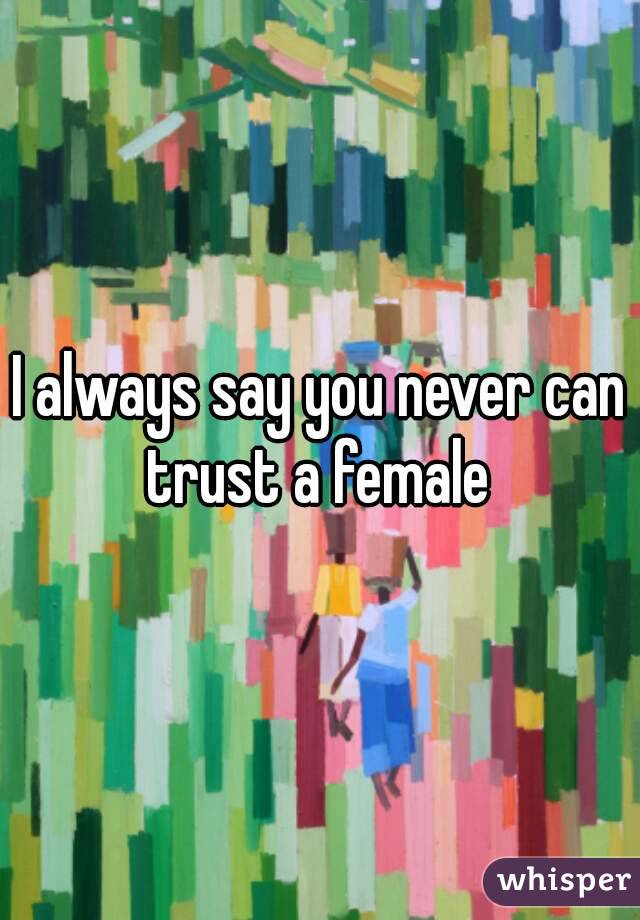I always say you never can trust a female 