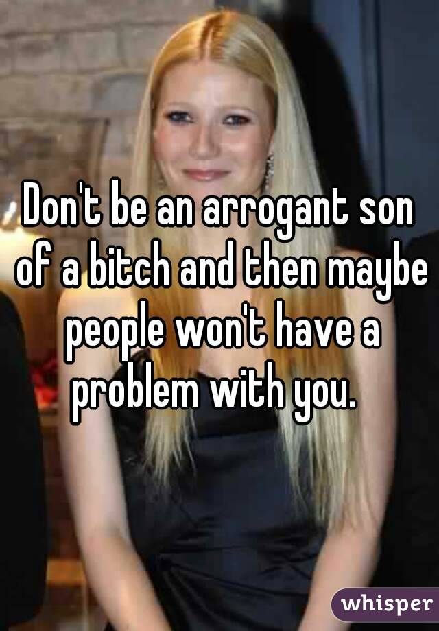 Don't be an arrogant son of a bitch and then maybe people won't have a problem with you.  