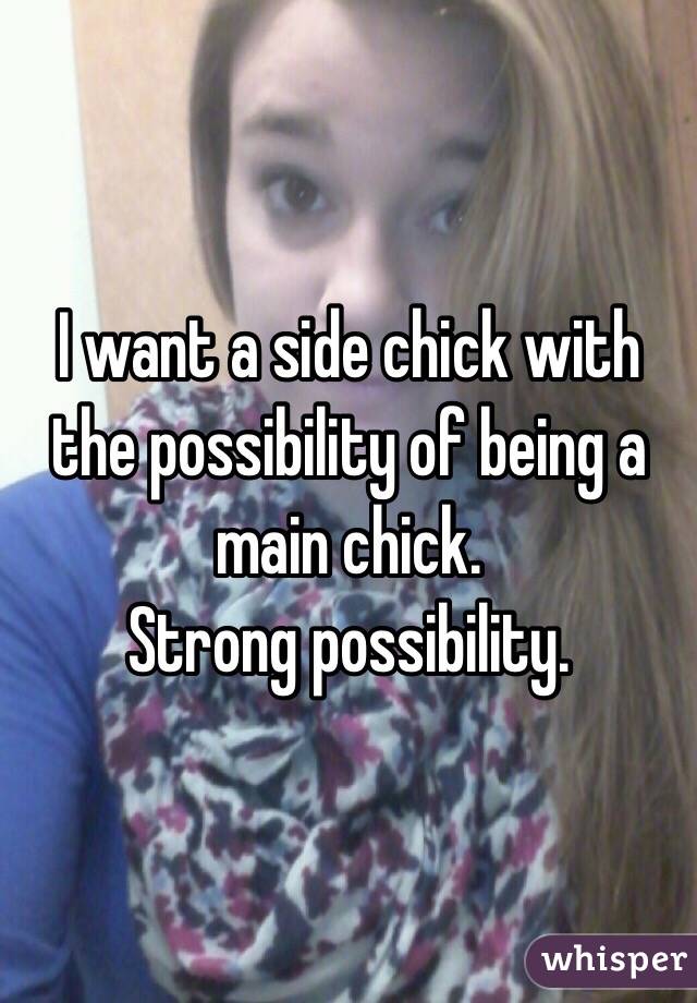 I want a side chick with the possibility of being a main chick.
Strong possibility.
