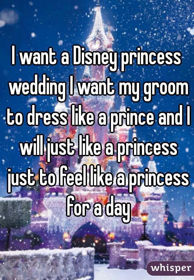 I want a Disney princess wedding I want my groom to dress like a prince and I will just like a princess just to feel like a princess for a day