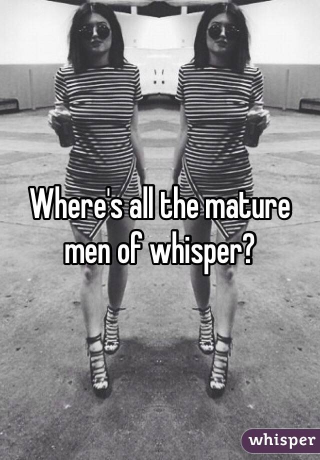 Where's all the mature men of whisper?