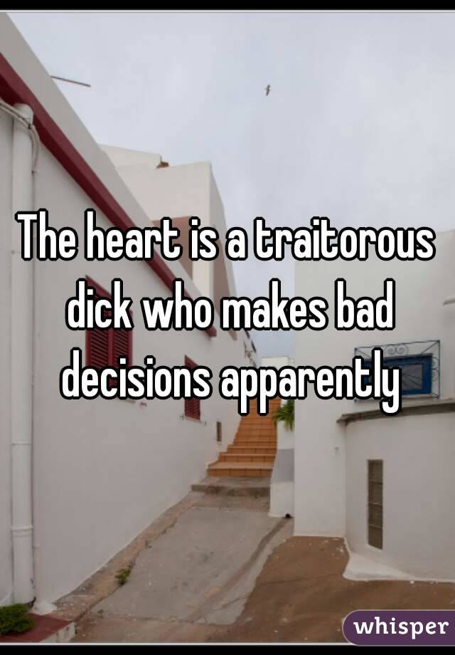 The heart is a traitorous dick who makes bad decisions apparently