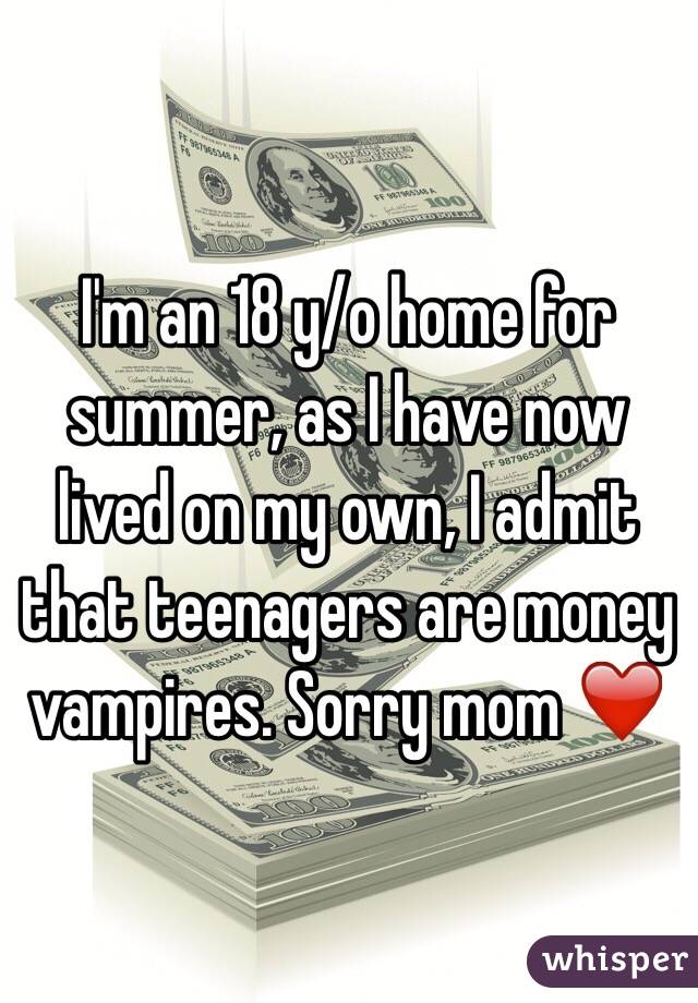I'm an 18 y/o home for summer, as I have now lived on my own, I admit that teenagers are money vampires. Sorry mom ❤️