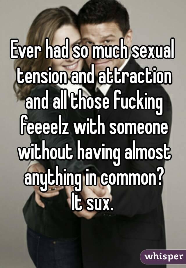 Ever had so much sexual tension and attraction and all those fucking feeeelz with someone without having almost anything in common?
It sux.