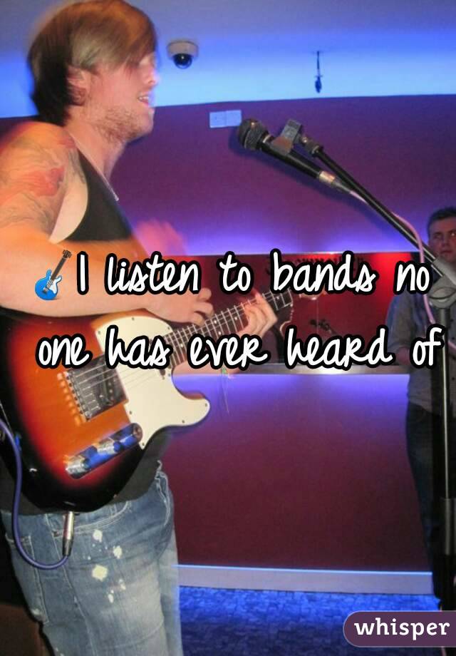 🎸I listen to bands no one has ever heard of