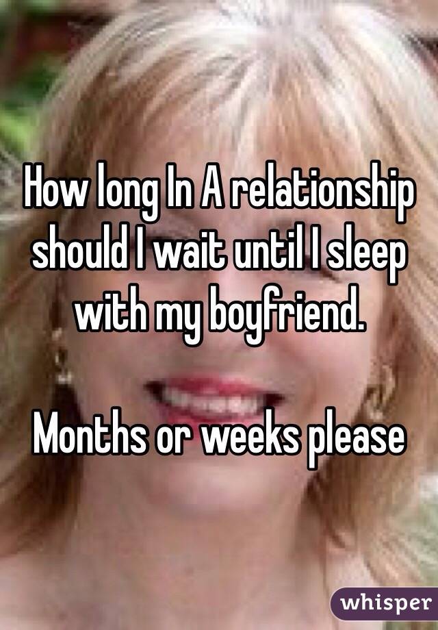 How long In A relationship should I wait until I sleep with my boyfriend. 

Months or weeks please 