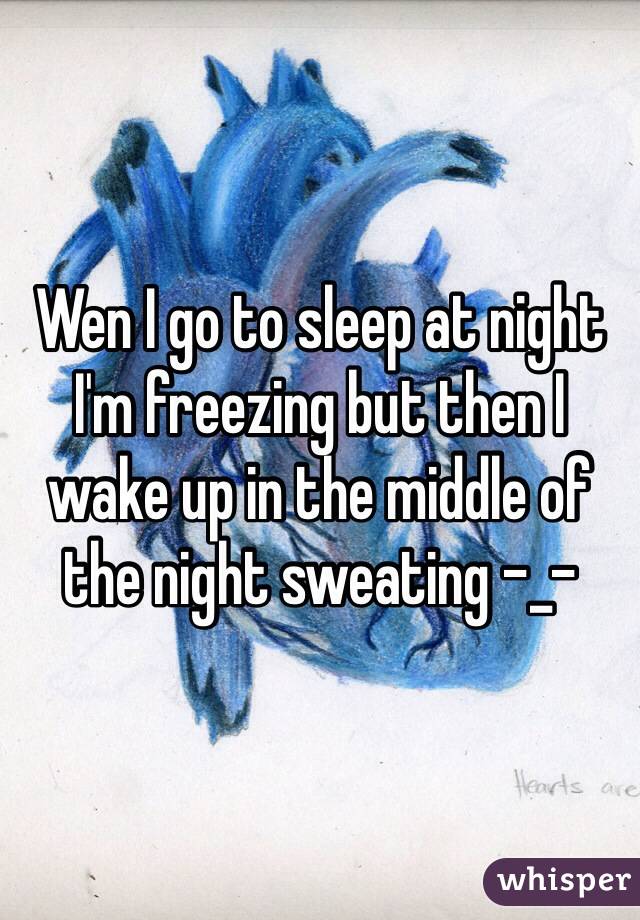 Wen I go to sleep at night I'm freezing but then I wake up in the middle of the night sweating -_-