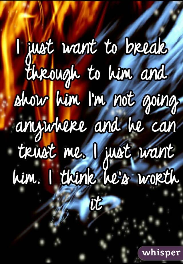 I just want to break through to him and show him I'm not going anywhere and he can trust me. I just want him. I think he's worth it