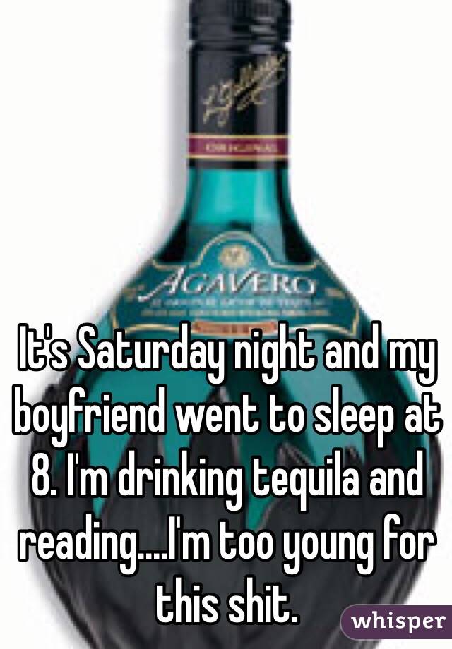 It's Saturday night and my boyfriend went to sleep at 8. I'm drinking tequila and reading....I'm too young for this shit.
