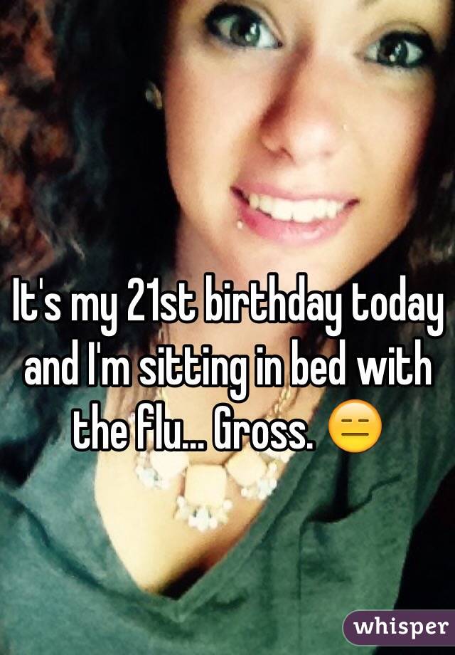 It's my 21st birthday today and I'm sitting in bed with the flu... Gross. 😑