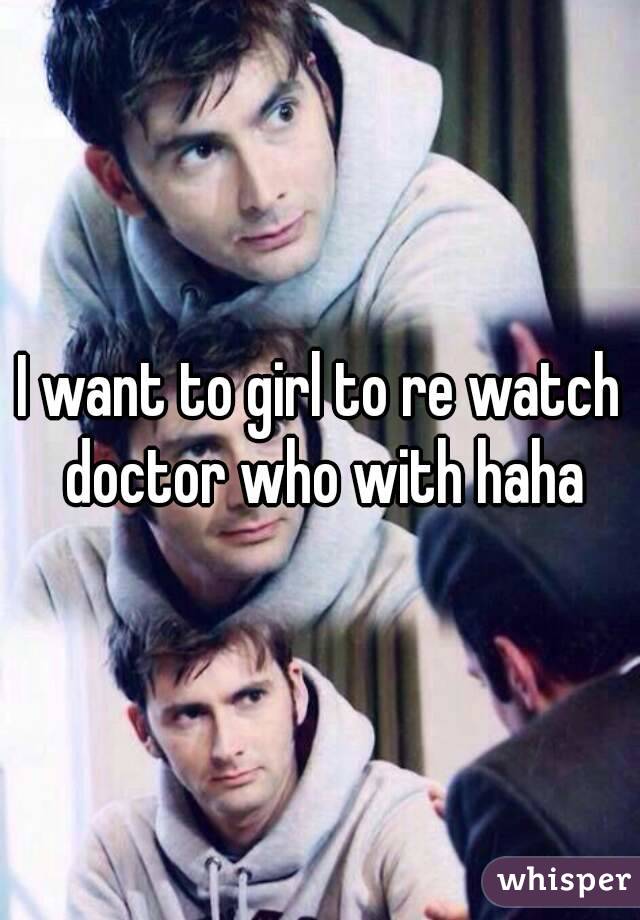 I want to girl to re watch doctor who with haha