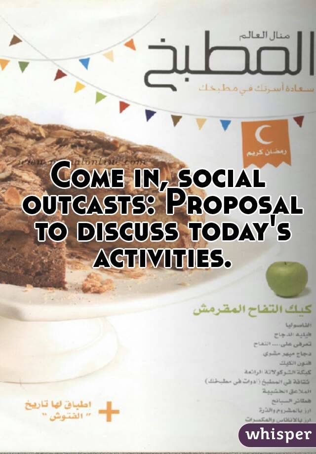 Come in, social outcasts: Proposal to discuss today's activities.