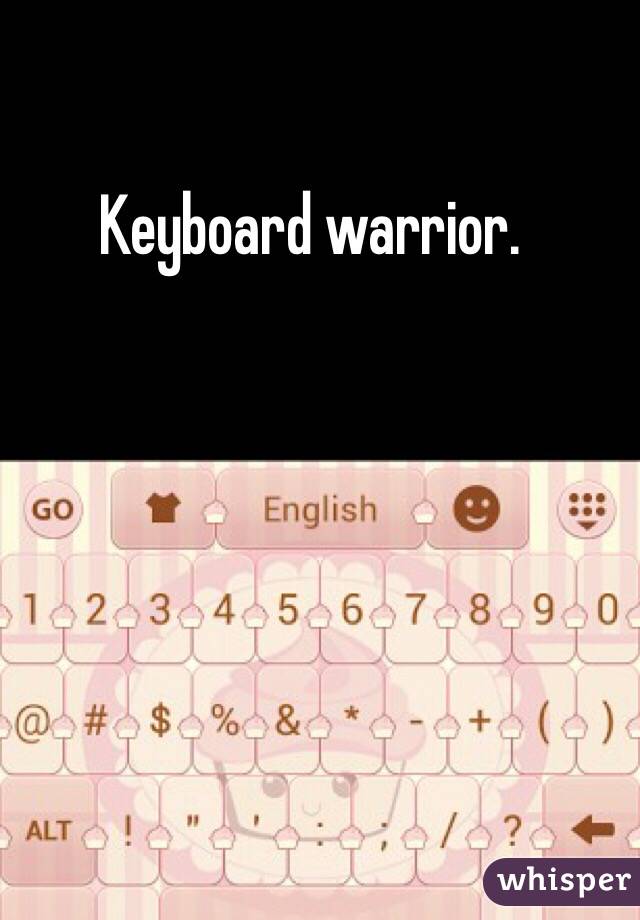 Keyboard warrior.