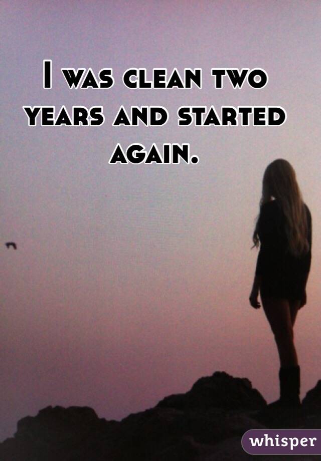 I was clean two years and started again.