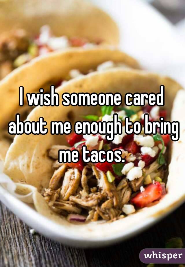 I wish someone cared about me enough to bring me tacos. 