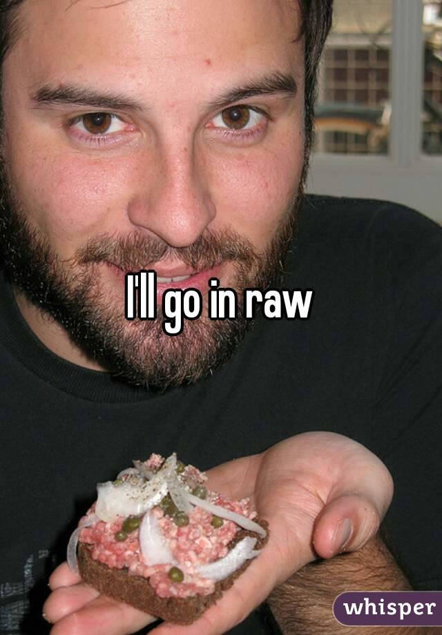 I'll go in raw