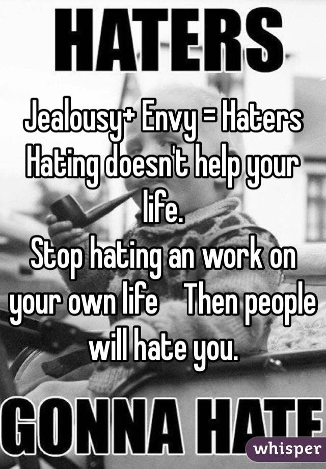 Jealousy+ Envy = Haters
Hating doesn't help your life.
Stop hating an work on your own life    Then people will hate you. 