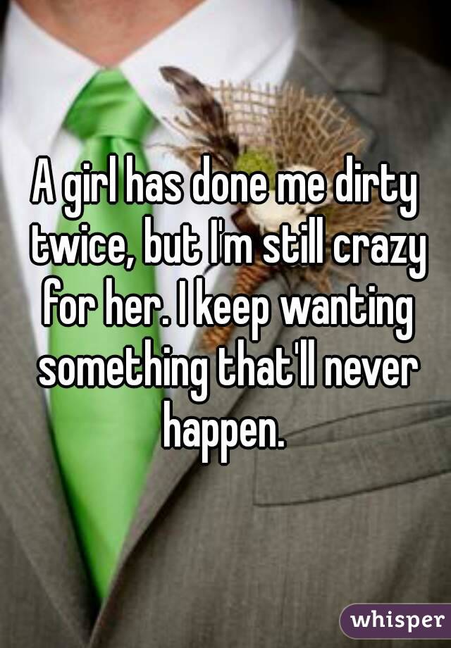 A girl has done me dirty twice, but I'm still crazy for her. I keep wanting something that'll never happen. 
