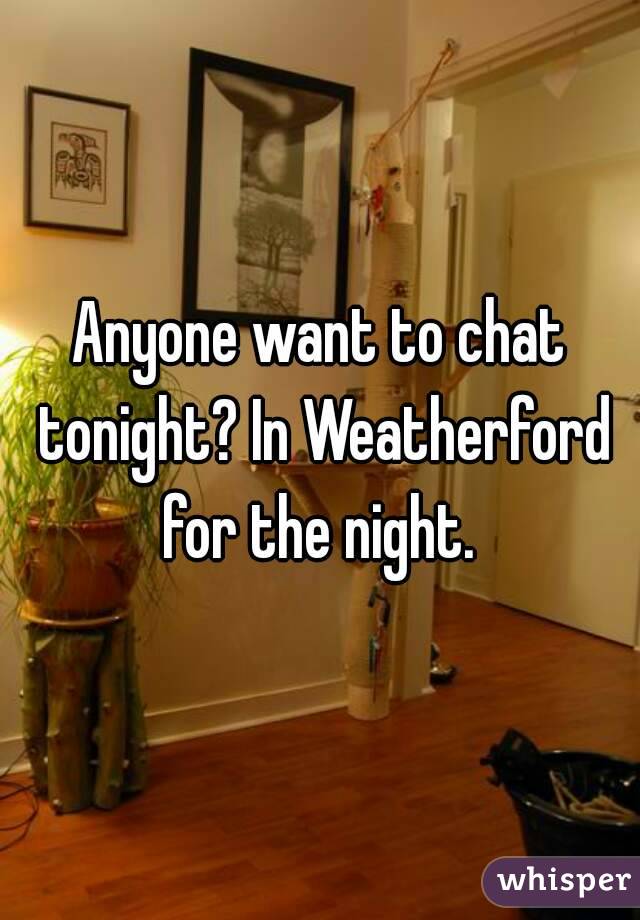 Anyone want to chat tonight? In Weatherford for the night. 